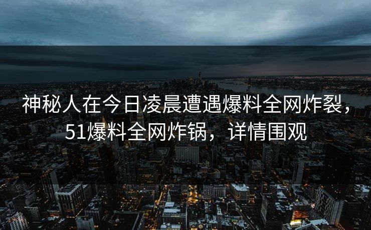 神秘人在今日凌晨遭遇爆料全网炸裂，51爆料全网炸锅，详情围观