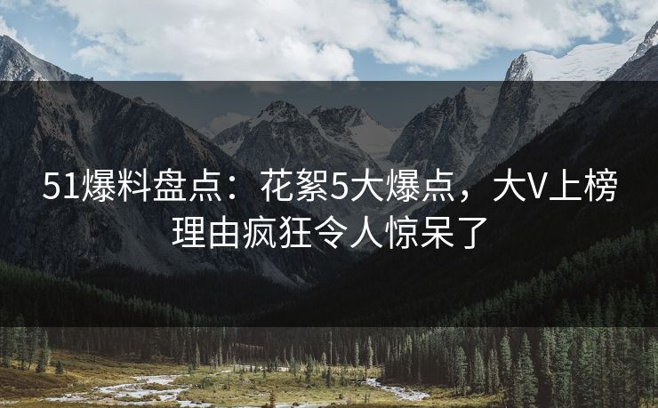 51爆料盘点:花絮5大爆点,大V上榜理由疯狂令人惊呆了  第1张 51爆料盘点:花絮5大爆点,大V上榜理由疯狂令人惊呆了  第1张