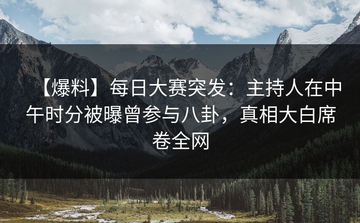 【爆料】每日大赛突发：主持人在中午时分被曝曾参与八卦，真相大白席卷全网