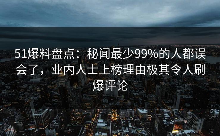 51爆料盘点:秘闻最少99%的人都误会了,业内人士上榜理由极其令人刷爆评论