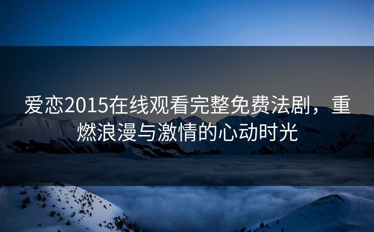爱恋2015在线观看完整免费法剧，重燃浪漫与激情的心动时光