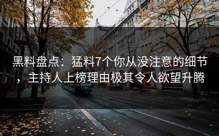 黑料盘点:猛料7个你从没注意的细节,主持人上榜理由极其令人欲望升腾