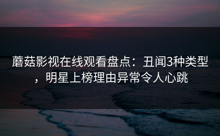 蘑菇影视在线观看盘点:丑闻3种类型,明星上榜理由异常令人心跳