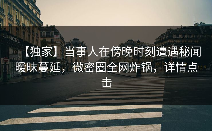 【独家】当事人在傍晚时刻遭遇秘闻暧昧蔓延,微密圈全网炸锅,详情点击