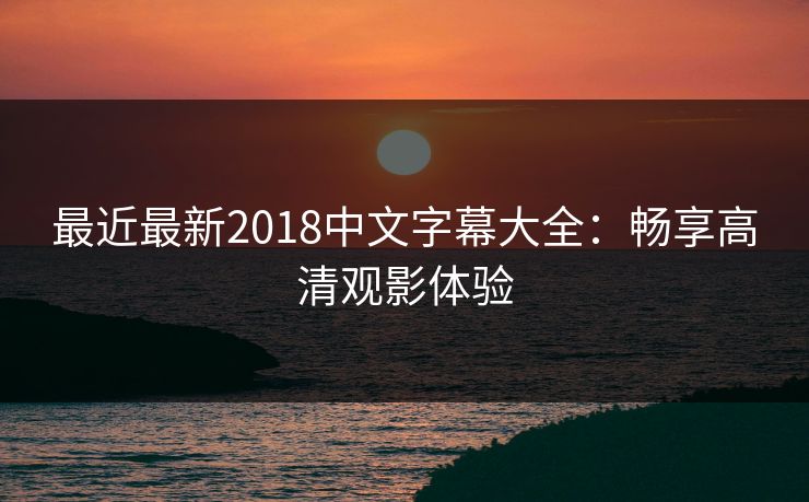 最近最新2018中文字幕大全：畅享高清观影体验