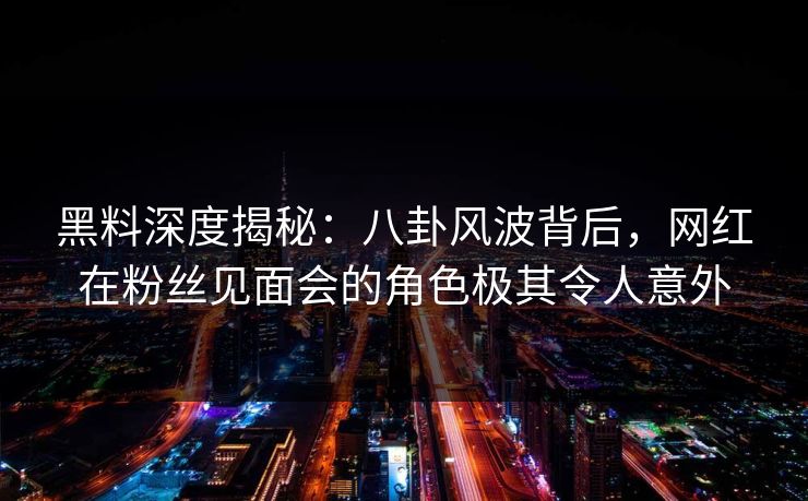 黑料深度揭秘:八卦风波背后,网红在粉丝见面会的角色极其令人意外  第1张 黑料深度揭秘:八卦风波背后,网红在粉丝见面会的角色极其令人意外  第1张