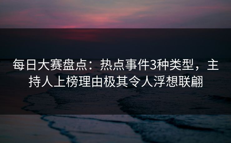 每日大赛盘点:热点事件3种类型,主持人上榜理由极其令人浮想联翩