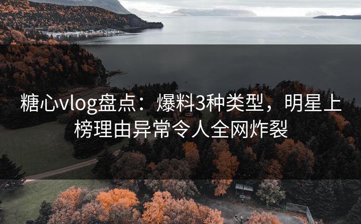 糖心vlog盘点：爆料3种类型，明星上榜理由异常令人全网炸裂  第1张
