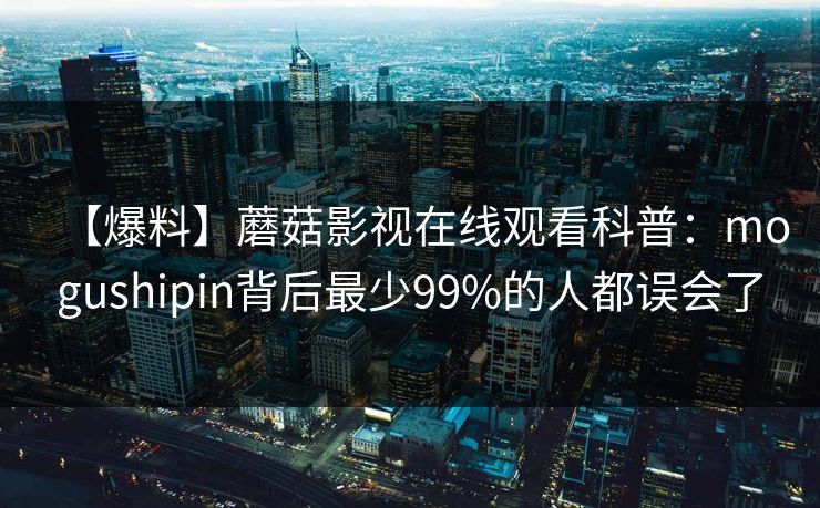 【爆料】蘑菇影视在线观看科普：mogushipin背后最少99%的人都误会了