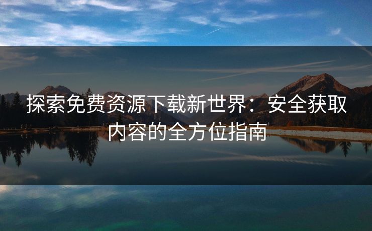 探索免费资源下载新世界：安全获取内容的全方位指南