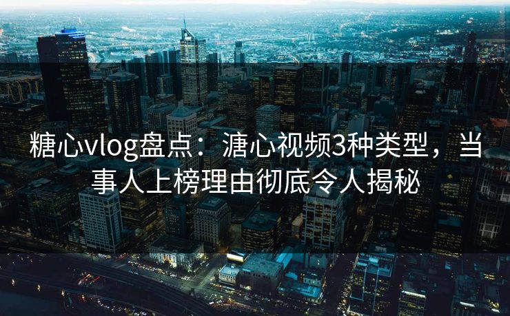 糖心vlog盘点:溏心视频3种类型,当事人上榜理由彻底令人揭秘  第1张 糖心vlog盘点:溏心视频3种类型,当事人上榜理由彻底令人揭秘  第1张