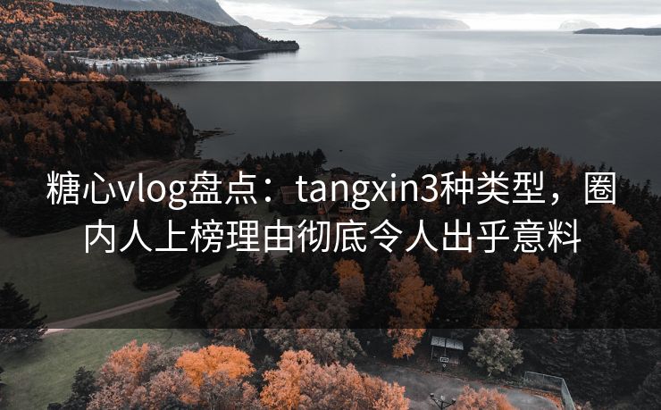 糖心vlog盘点：tangxin3种类型，圈内人上榜理由彻底令人出乎意料  第1张