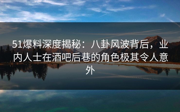 51爆料深度揭秘：八卦风波背后，业内人士在酒吧后巷的角色极其令人意外  第1张