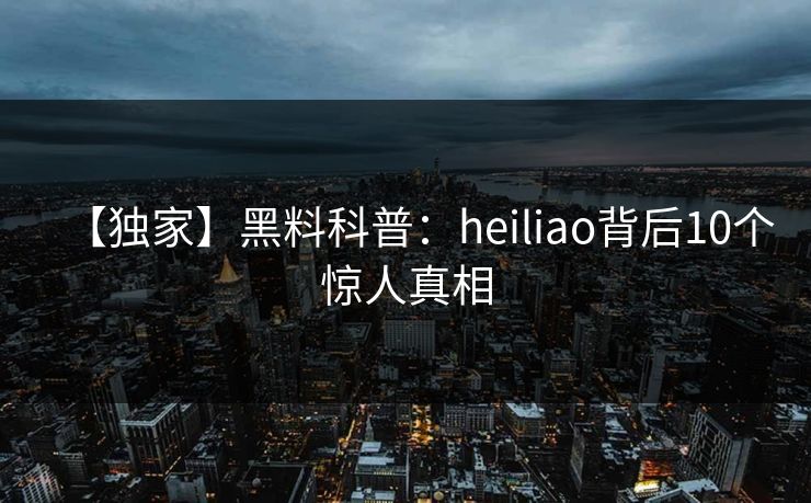 【独家】黑料科普：heiliao背后10个惊人真相