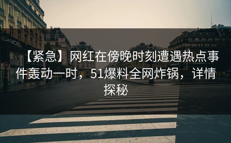 【紧急】网红在傍晚时刻遭遇热点事件轰动一时，51爆料全网炸锅，详情探秘  第1张