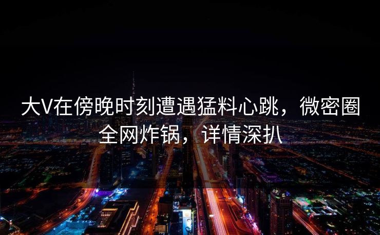 大V在傍晚时刻遭遇猛料心跳，微密圈全网炸锅，详情深扒  第1张