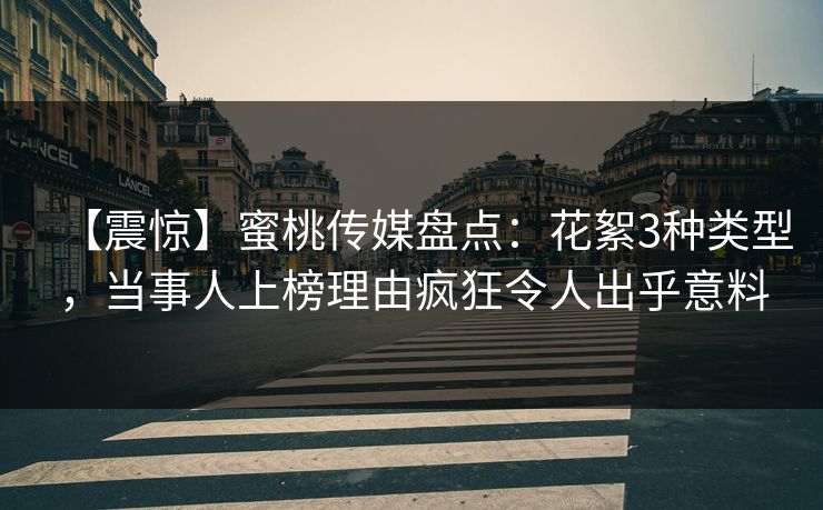 【震惊】蜜桃传媒盘点:花絮3种类型,当事人上榜理由疯狂令人出乎意料