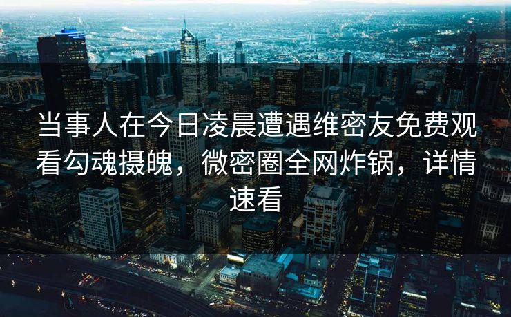 当事人在今日凌晨遭遇维密友免费观看勾魂摄魄,微密圈全网炸锅,详情速看