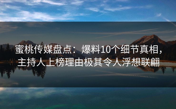 蜜桃传媒盘点:爆料10个细节真相,主持人上榜理由极其令人浮想联翩