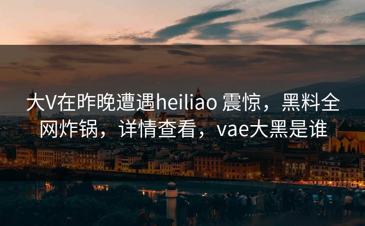 大V在昨晚遭遇heiliao 震惊，黑料全网炸锅，详情查看，vae大黑是谁  第1张