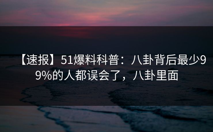 【速报】51爆料科普：八卦背后最少99%的人都误会了，八卦里面