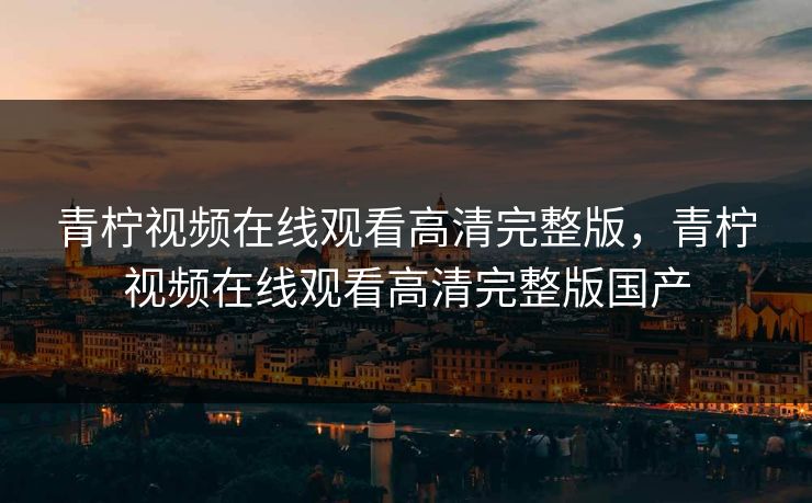 青柠视频在线观看高清完整版，青柠视频在线观看高清完整版国产
