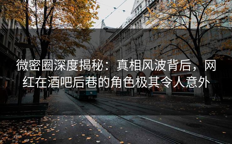 微密圈深度揭秘：真相风波背后，网红在酒吧后巷的角色极其令人意外