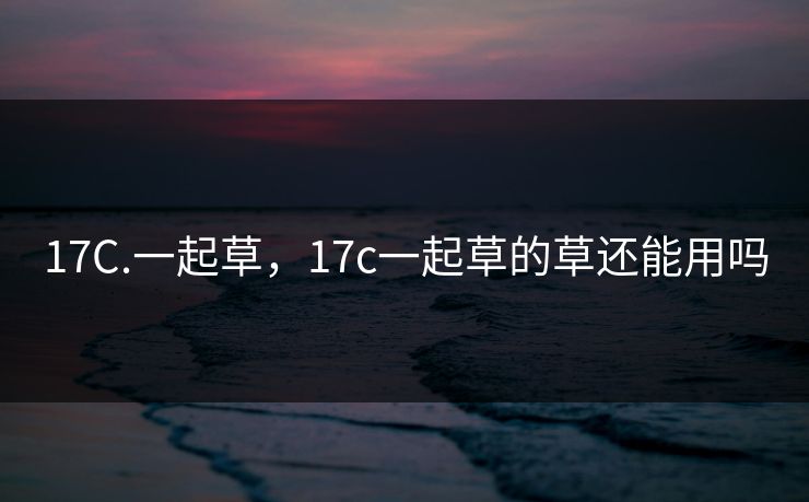 17C.一起草，17c一起草的草还能用吗