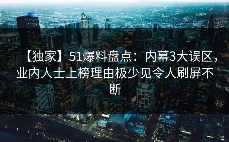 【独家】51爆料盘点：内幕3大误区，业内人士上榜理由极少见令人刷屏不断  第1张