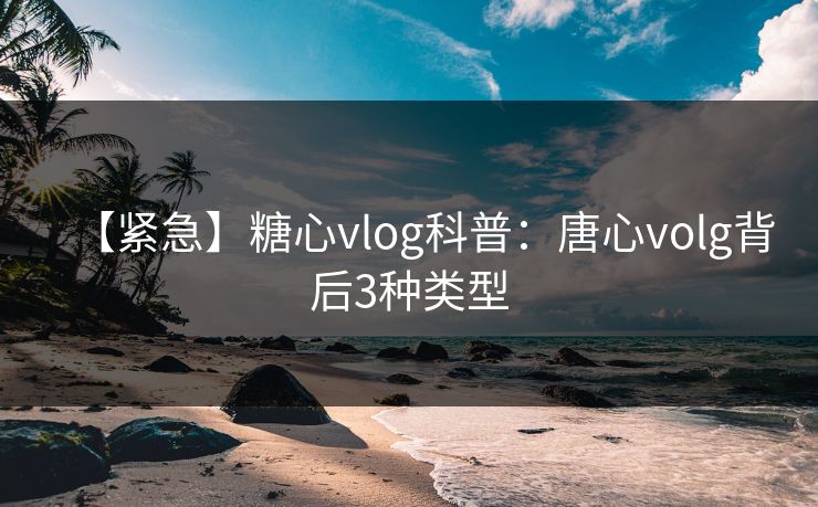 【紧急】糖心vlog科普：唐心volg背后3种类型