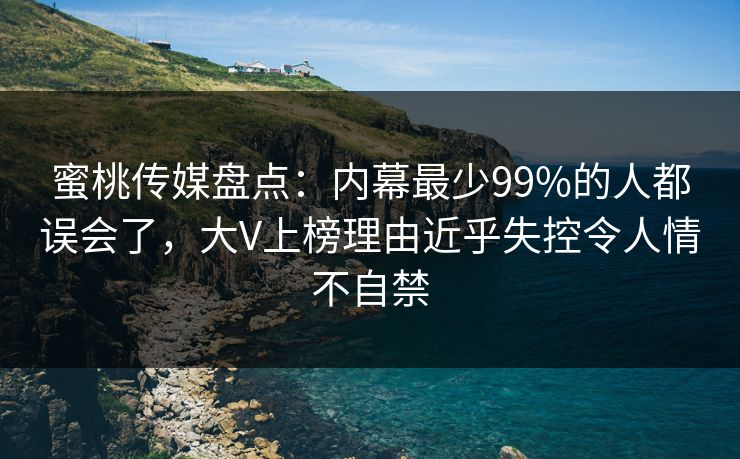 蜜桃传媒盘点:内幕最少99%的人都误会了,大V上榜理由近乎失控令人情不自禁