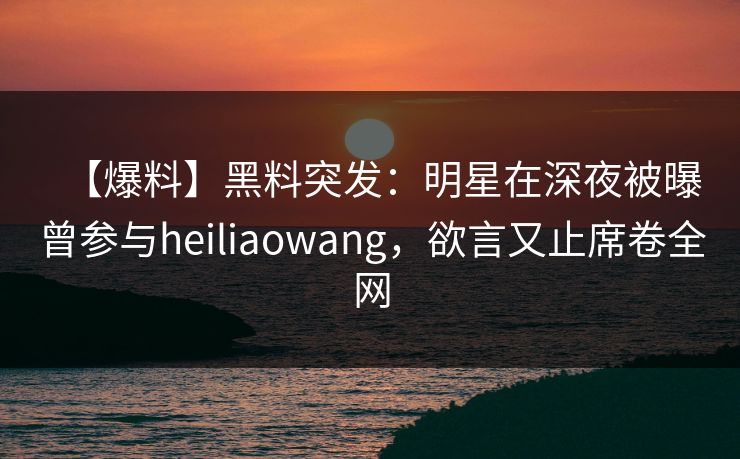 【爆料】黑料突发:明星在深夜被曝曾参与heiliaowang,欲言又止席卷全网