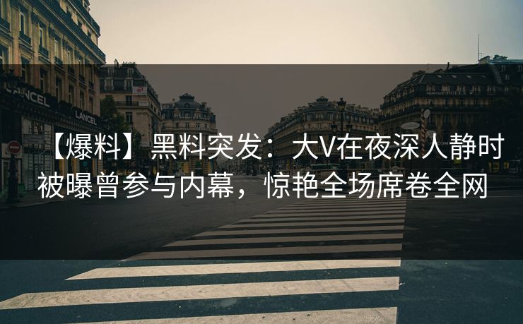 【爆料】黑料突发：大V在夜深人静时被曝曾参与内幕，惊艳全场席卷全网