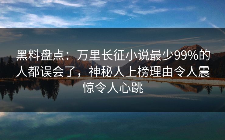 黑料盘点：万里长征小说最少99%的人都误会了，神秘人上榜理由令人震惊令人心跳