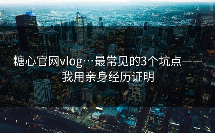 糖心官网vlog…最常见的3个坑点——我用亲身经历证明