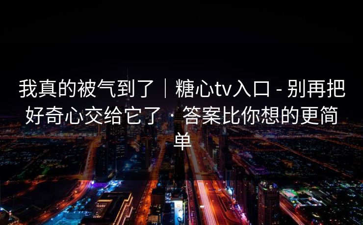 我真的被气到了｜糖心tv入口 - 别再把好奇心交给它了 · 答案比你想的更简单