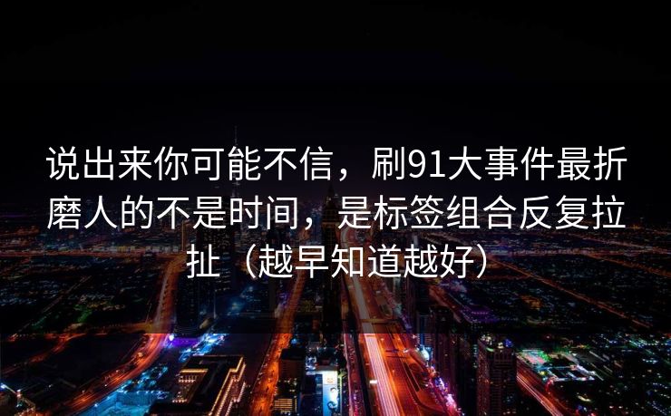 说出来你可能不信,刷91大事件最折磨人的不是时间,是标签组合反复拉扯(越早知道越好) 第1张 说出来你可能不信,刷91大事件最折磨人的不是时间,是标签组合反复拉扯(越早知道越好) 第1张