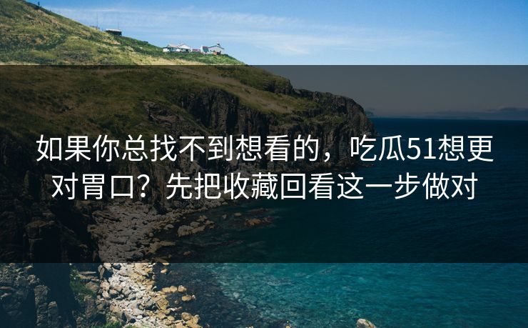如果你总找不到想看的，吃瓜51想更对胃口？先把收藏回看这一步做对