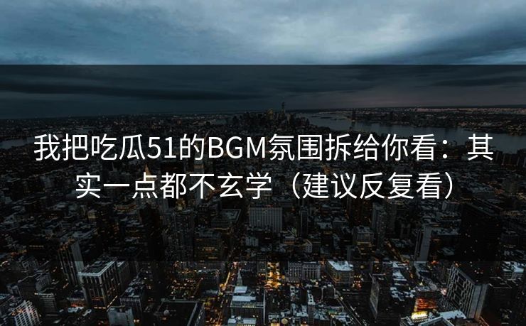 我把吃瓜51的BGM氛围拆给你看:其实一点都不玄学(建议反复看) 第1张 我把吃瓜51的BGM氛围拆给你看:其实一点都不玄学(建议反复看) 第1张