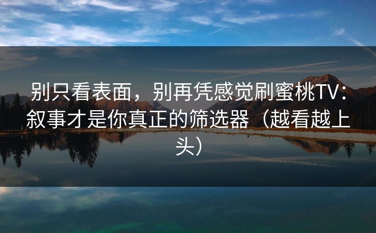 别只看表面,别再凭感觉刷蜜桃TV:叙事才是你真正的筛选器(越看越上头)