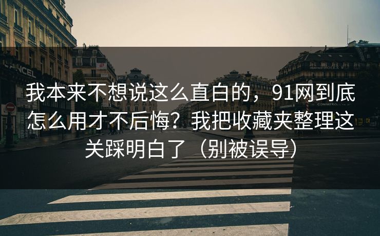 我本来不想说这么直白的，91网到底怎么用才不后悔？我把收藏夹整理这关踩明白了（别被误导）  第1张