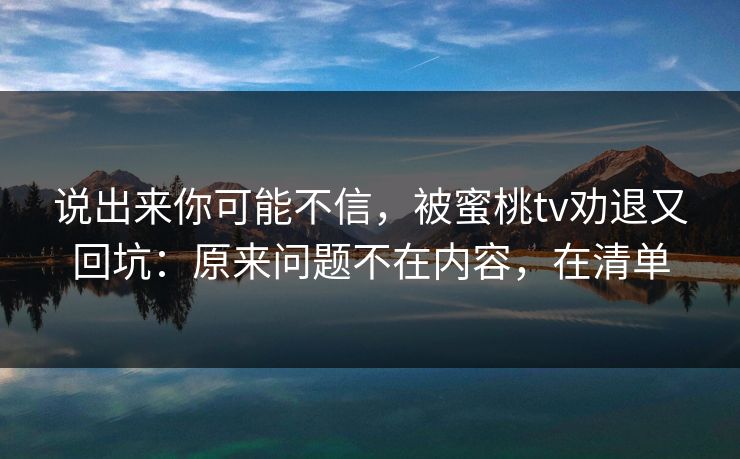 说出来你可能不信,被蜜桃tv劝退又回坑:原来问题不在内容,在清单