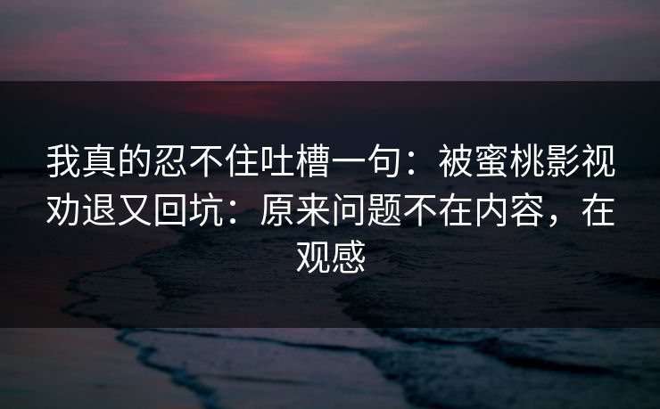 我真的忍不住吐槽一句：被蜜桃影视劝退又回坑：原来问题不在内容，在观感  第1张