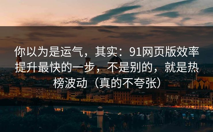 你以为是运气，其实：91网页版效率提升最快的一步，不是别的，就是热榜波动（真的不夸张）