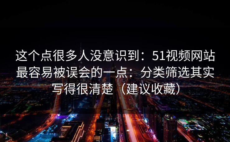这个点很多人没意识到：51视频网站最容易被误会的一点：分类筛选其实写得很清楚（建议收藏）