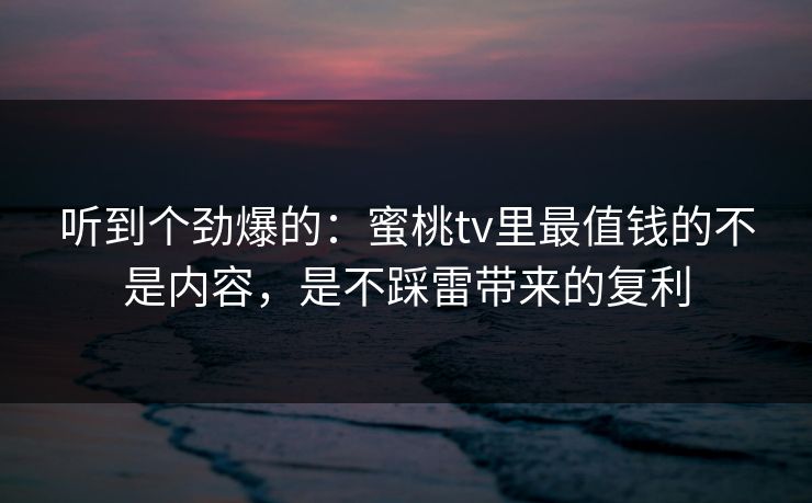 听到个劲爆的：蜜桃tv里最值钱的不是内容，是不踩雷带来的复利