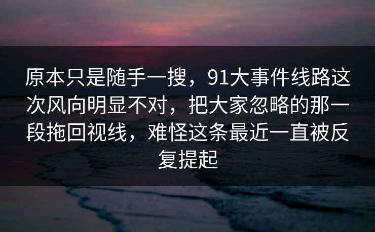 原本只是随手一搜,91大事件线路这次风向明显不对,把大家忽略的那一段拖回视线,难怪这条最近一直被反复提起