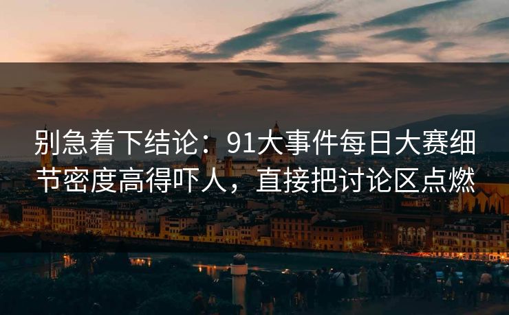 别急着下结论：91大事件每日大赛细节密度高得吓人，直接把讨论区点燃