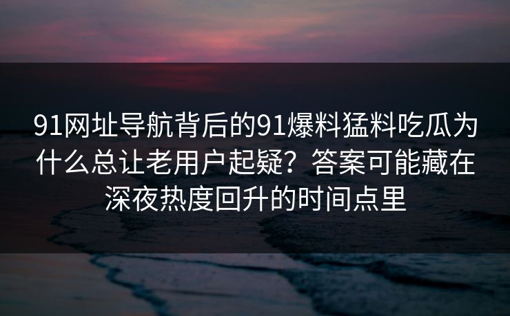 91网址导航背后的91爆料猛料吃瓜为什么总让老用户起疑？答案可能藏在深夜热度回升的时间点里  第1张