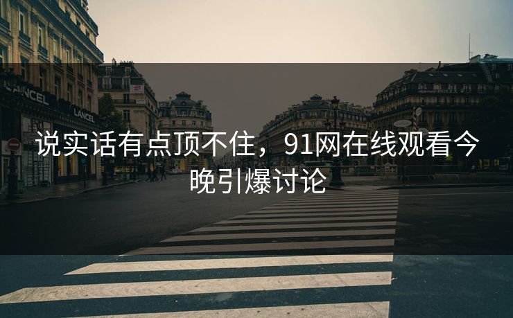 说实话有点顶不住，91网在线观看今晚引爆讨论
